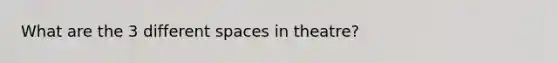 What are the 3 different spaces in theatre?