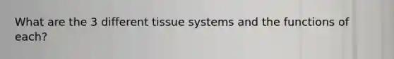 What are the 3 different tissue systems and the functions of each?