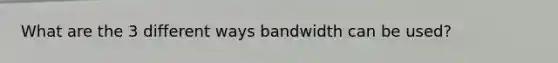 What are the 3 different ways bandwidth can be used?