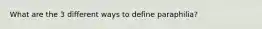 What are the 3 different ways to define paraphilia?