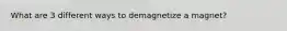 What are 3 different ways to demagnetize a magnet?