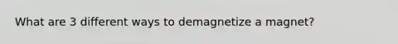 What are 3 different ways to demagnetize a magnet?