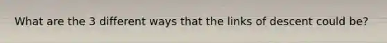 What are the 3 different ways that the links of descent could be?
