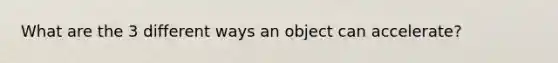 What are the 3 different ways an object can accelerate?