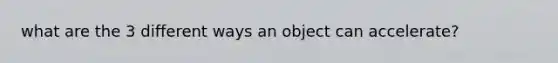 what are the 3 different ways an object can accelerate?