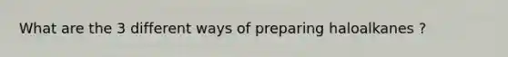 What are the 3 different ways of preparing haloalkanes ?