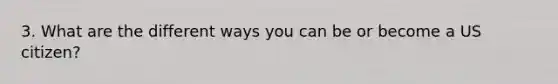 3. What are the different ways you can be or become a US citizen?