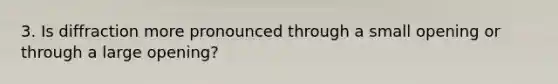 3. Is diffraction more pronounced through a small opening or through a large opening?