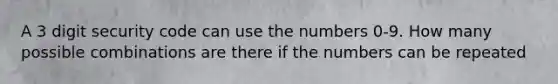 A 3 digit security code can use the numbers 0-9. How many possible combinations are there if the numbers can be repeated