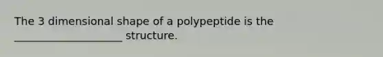 The 3 dimensional shape of a polypeptide is the ____________________ structure.