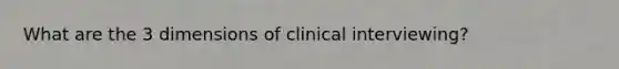 What are the 3 dimensions of clinical interviewing?