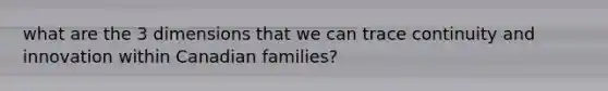 what are the 3 dimensions that we can trace continuity and innovation within Canadian families?