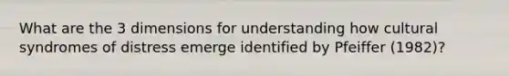 What are the 3 dimensions for understanding how cultural syndromes of distress emerge identified by Pfeiffer (1982)?