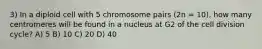 3) In a diploid cell with 5 chromosome pairs (2n = 10), how many centromeres will be found in a nucleus at G2 of the cell division cycle? A) 5 B) 10 C) 20 D) 40