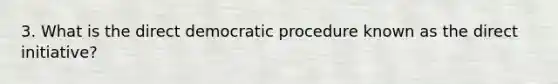 3. What is the direct democratic procedure known as the direct initiative?