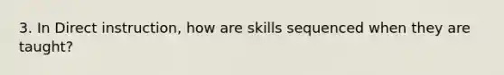 3. In Direct instruction, how are skills sequenced when they are taught?