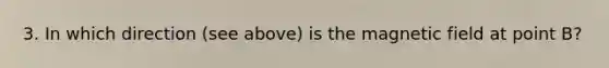 3. In which direction (see above) is the magnetic field at point B?