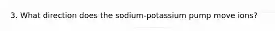 3. What direction does the sodium-potassium pump move ions?