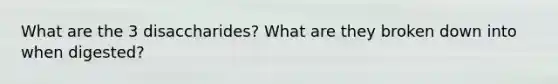 What are the 3 disaccharides? What are they broken down into when digested?