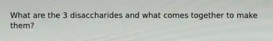 What are the 3 disaccharides and what comes together to make them?