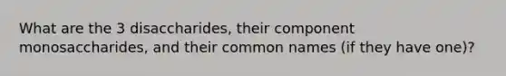 What are the 3 disaccharides, their component monosaccharides, and their common names (if they have one)?