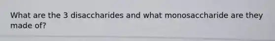 What are the 3 disaccharides and what monosaccharide are they made of?