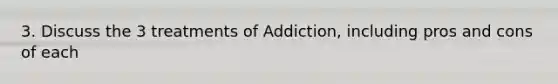 3. Discuss the 3 treatments of Addiction, including pros and cons of each