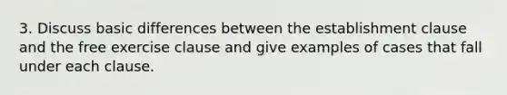 3. Discuss basic differences between the establishment clause and the free exercise clause and give examples of cases that fall under each clause.