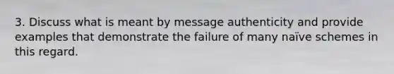 3. Discuss what is meant by message authenticity and provide examples that demonstrate the failure of many naïve schemes in this regard.