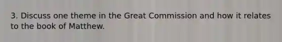 3. Discuss one theme in the Great Commission and how it relates to the book of Matthew.