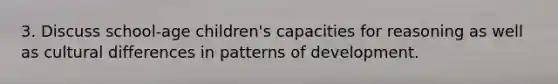 3. Discuss school-age children's capacities for reasoning as well as cultural differences in patterns of development.