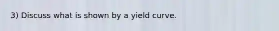 3) Discuss what is shown by a yield curve.