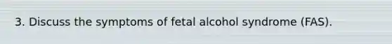 3. Discuss the symptoms of fetal alcohol syndrome (FAS).