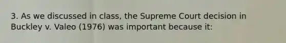 3. As we discussed in class, the Supreme Court decision in Buckley v. Valeo (1976) was important because it: