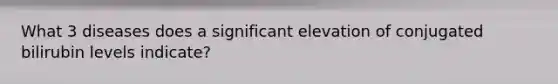 What 3 diseases does a significant elevation of conjugated bilirubin levels indicate?