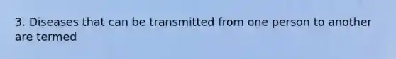 3. Diseases that can be transmitted from one person to another are termed