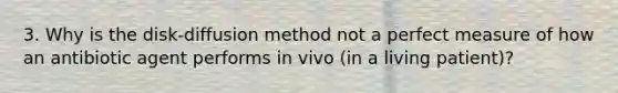 3. Why is the disk-diffusion method not a perfect measure of how an antibiotic agent performs in vivo (in a living patient)?