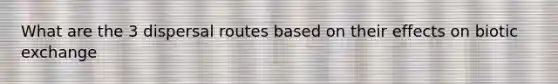 What are the 3 dispersal routes based on their effects on biotic exchange