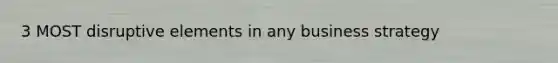 3 MOST disruptive elements in any business strategy