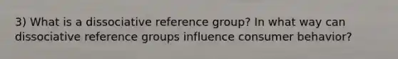 3) What is a dissociative reference group? In what way can dissociative reference groups influence consumer behavior?