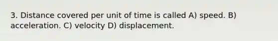 3. Distance covered per unit of time is called A) speed. B) acceleration. C) velocity D) displacement.