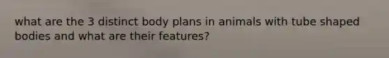 what are the 3 distinct body plans in animals with tube shaped bodies and what are their features?