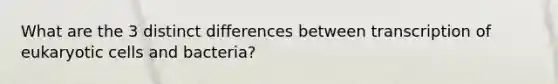 What are the 3 distinct differences between transcription of eukaryotic cells and bacteria?