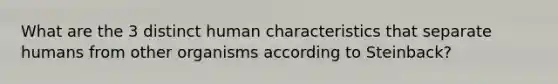 What are the 3 distinct human characteristics that separate humans from other organisms according to Steinback?