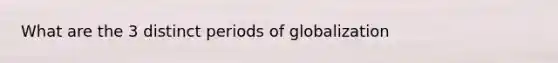 What are the 3 distinct periods of globalization