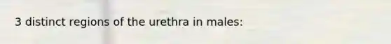 3 distinct regions of the urethra in males: