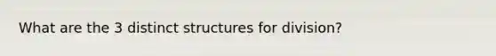 What are the 3 distinct structures for division?