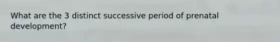 What are the 3 distinct successive period of <a href='https://www.questionai.com/knowledge/kMumvNdQFH-prenatal-development' class='anchor-knowledge'>prenatal development</a>?