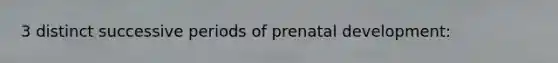 3 distinct successive periods of <a href='https://www.questionai.com/knowledge/kMumvNdQFH-prenatal-development' class='anchor-knowledge'>prenatal development</a>: