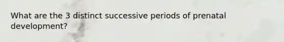 What are the 3 distinct successive periods of prenatal development?